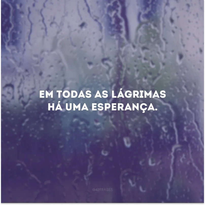 Em todas as lágrimas há uma esperança.