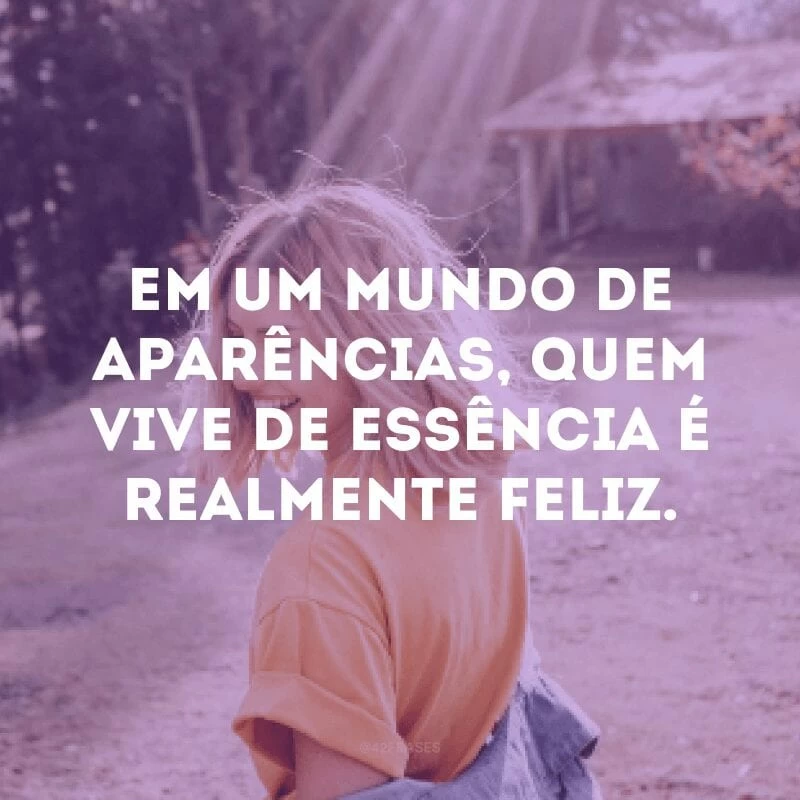 Em um mundo de aparências, quem vive de essência é realmente feliz.
