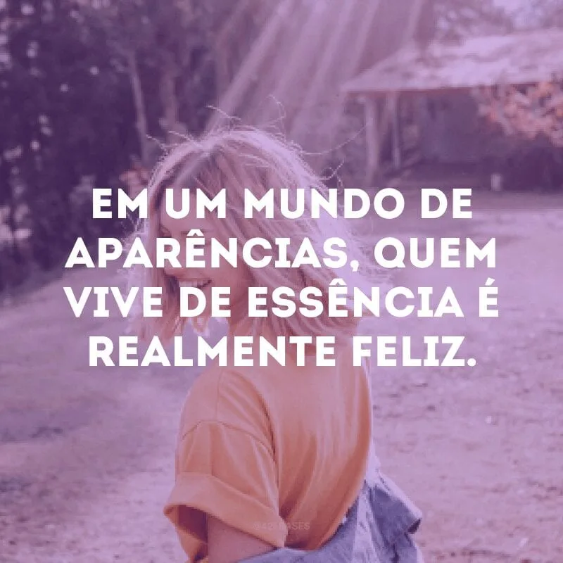 Em um mundo de aparências, quem vive de essência é realmente feliz.