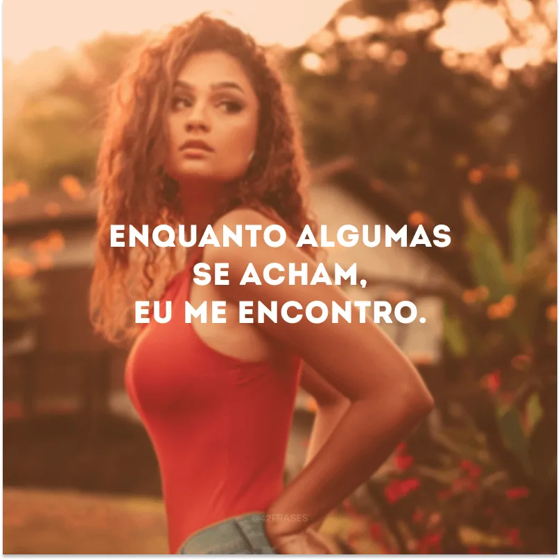 Enquanto algumas se acham, eu me encontro.