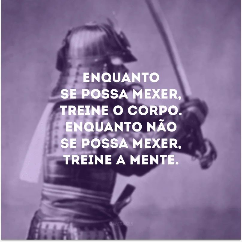 Enquanto se possa mexer, treine o corpo. Enquanto não se possa mexer, treine a mente. 