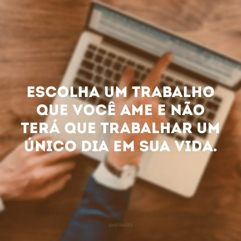 Escolha um trabalho que você ame e não terá que trabalhar um único dia em sua vida.