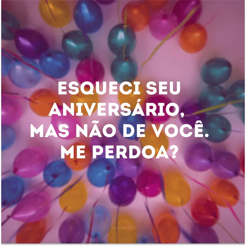 Esqueci seu aniversário, mas não de você. Me perdoa? 