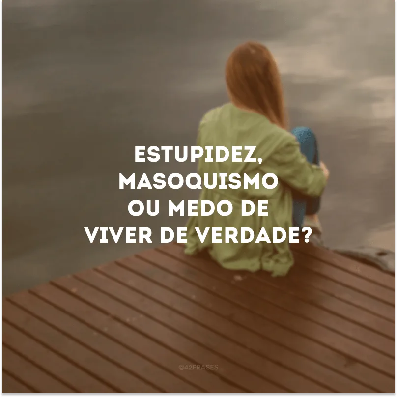 Estupidez, masoquismo ou medo de viver de verdade?