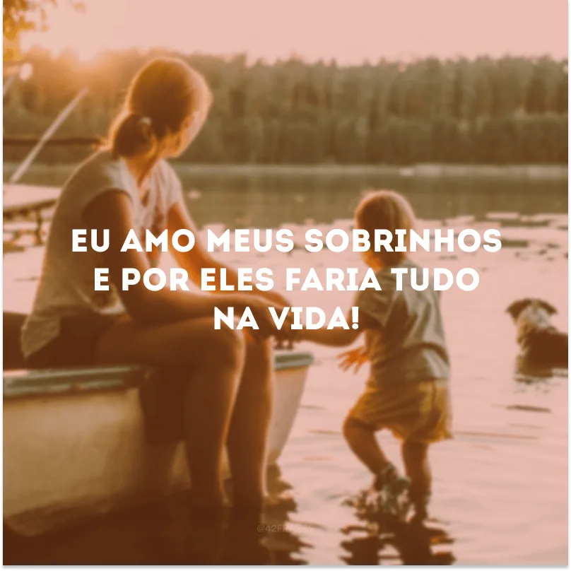 Eu amo meus sobrinhos e por eles faria tudo na vida!