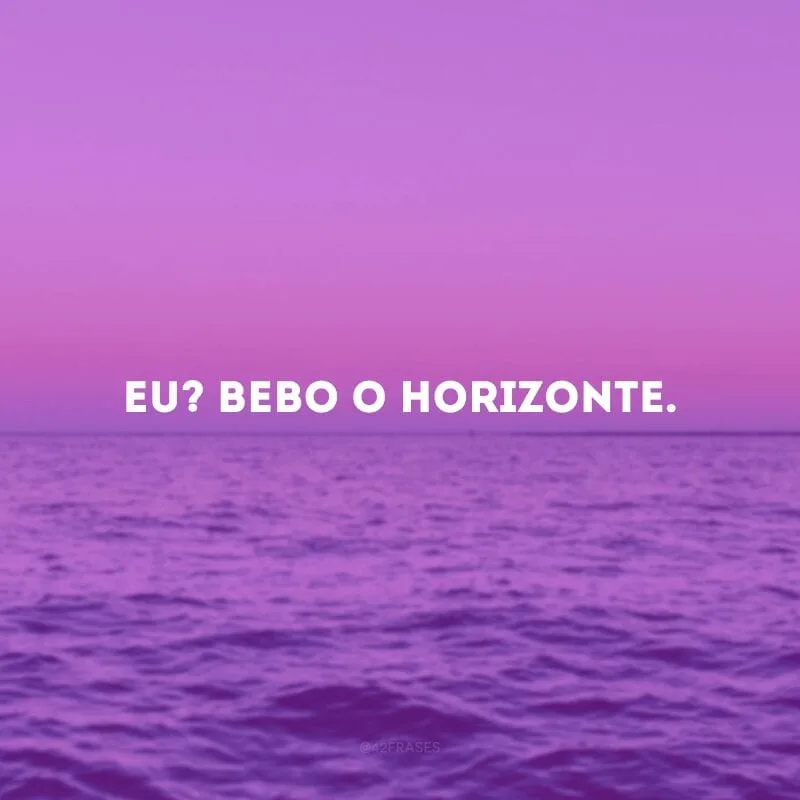 Eu? Bebo o horizonte.