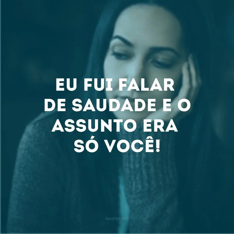 Eu fui falar de saudade e o assunto era só você! 
