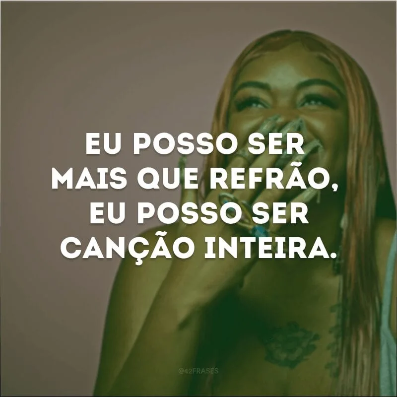 Eu posso ser mais que refrão, eu posso ser canção inteira.