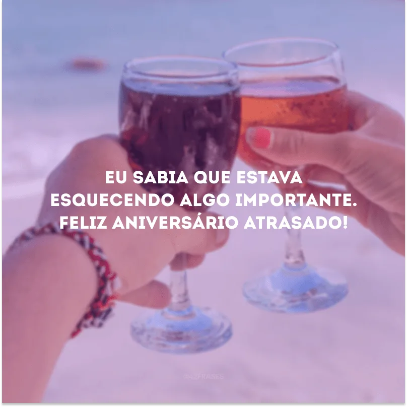 Eu sabia que estava esquecendo algo importante. Feliz aniversário atrasado!