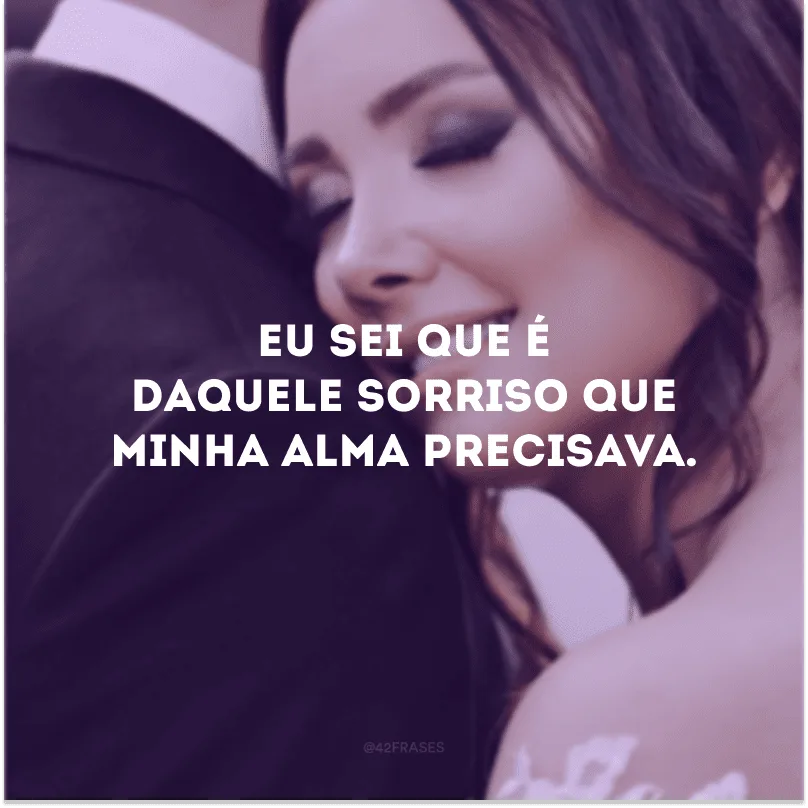 Eu sei que é daquele sorriso que minha alma precisava.