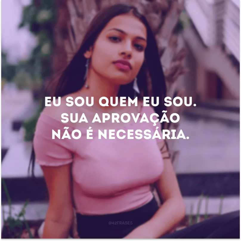 Eu sou quem eu sou. Sua aprovação não é necessária.