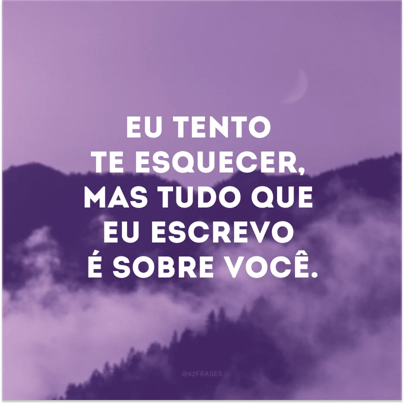 Eu tento te esquecer, mas tudo que eu escrevo é sobre você. 