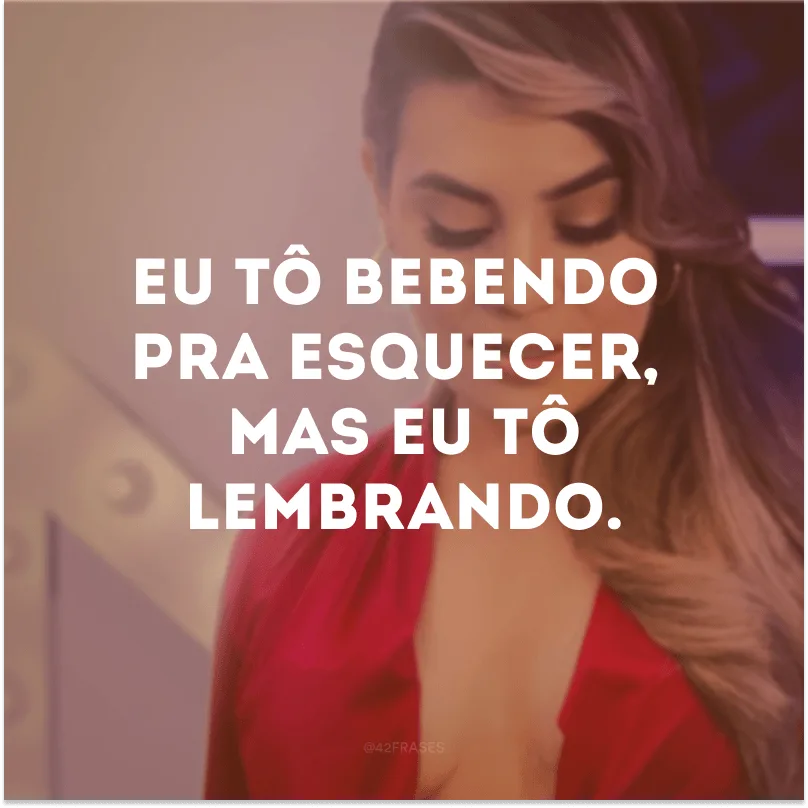 Eu tô bebendo pra esquecer, mas eu tô lembrando.