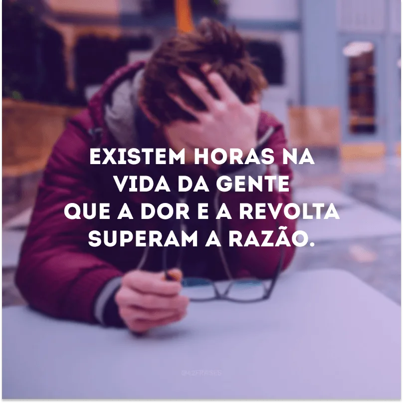 Existem horas na vida da gente que a dor e a revolta superam a razão.

