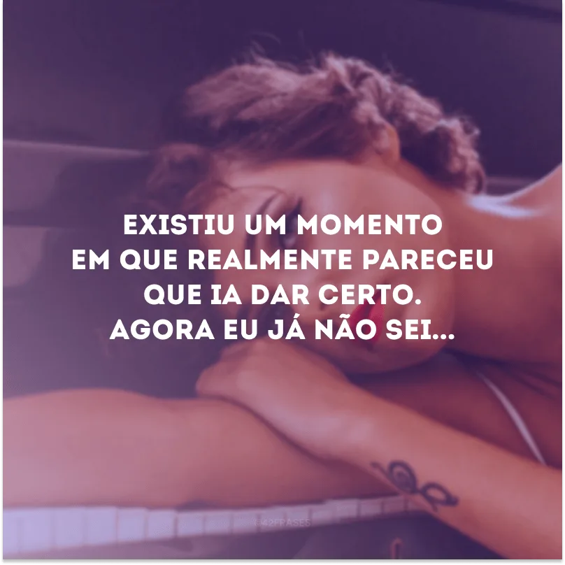 Existiu um momento em que realmente pareceu que ia dar certo. Agora eu já não sei...