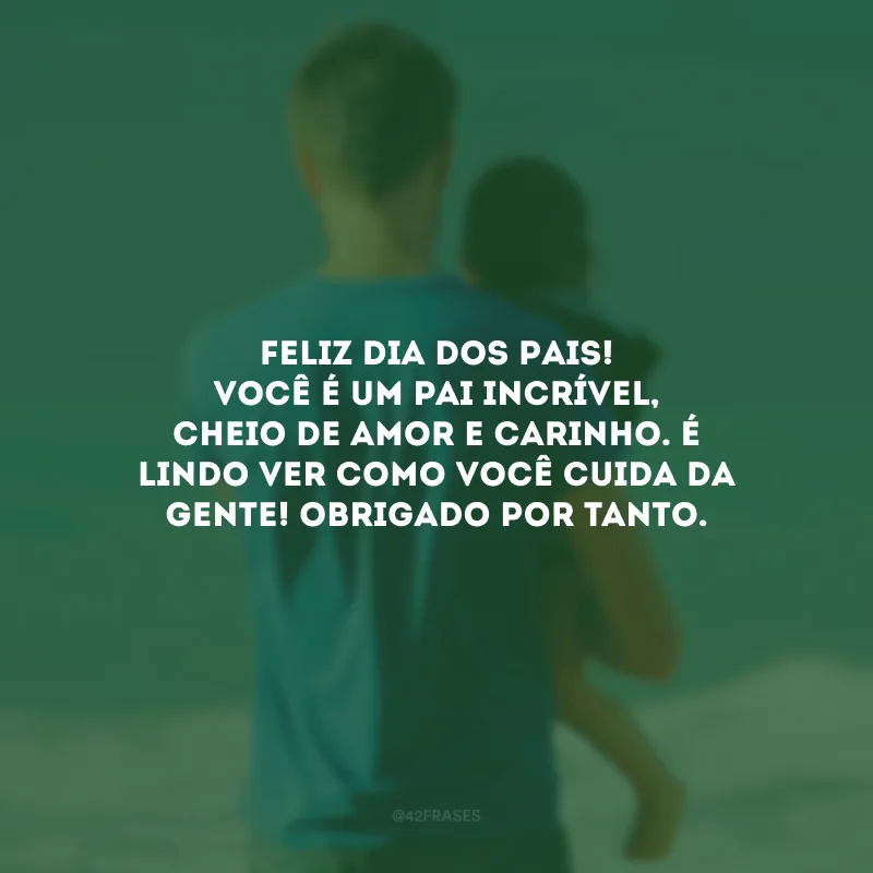 Feliz Dia dos Pais! Você é um pai incrível, cheio de amor e carinho. É lindo ver como você cuida da gente! Obrigado por tanto.