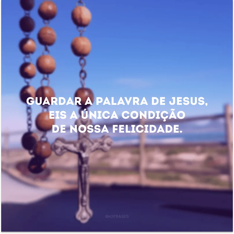 Guardar a palavra de Jesus, eis a única condição de nossa felicidade.