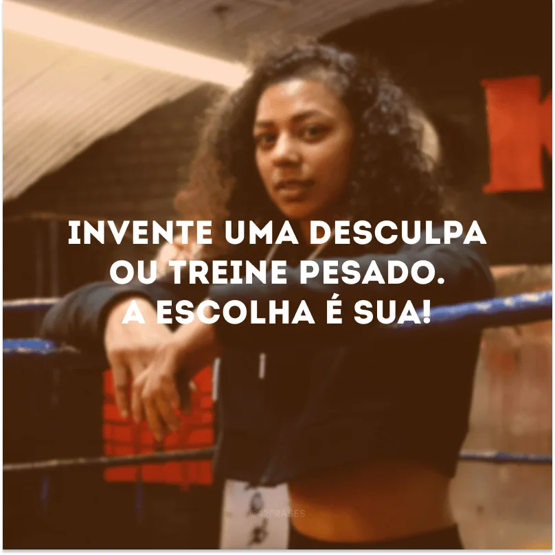 Invente uma desculpa ou treine pesado. A escolha é sua!