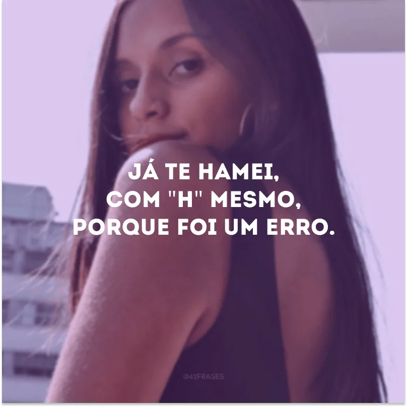 Já te hamei, com \"h\" mesmo, porque foi um erro. 