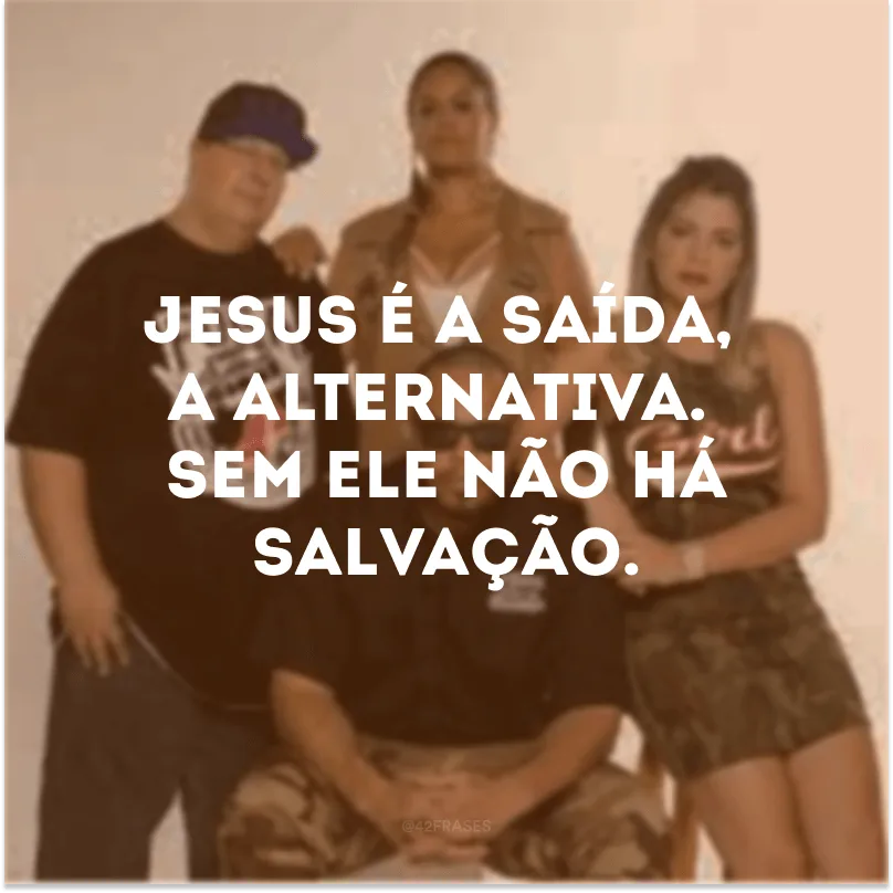 Jesus é a saída, a alternativa. Sem Ele não há salvação.  