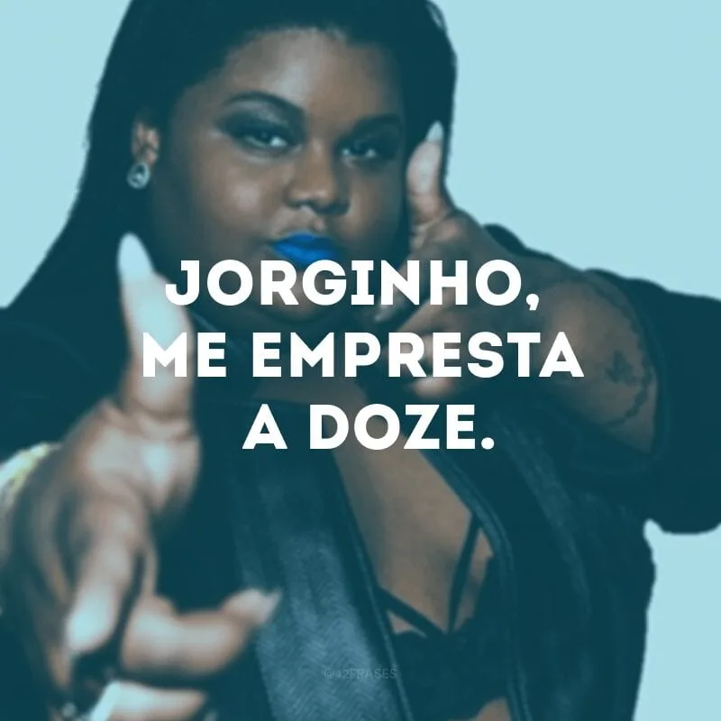 Jorginho, me empresta a doze.