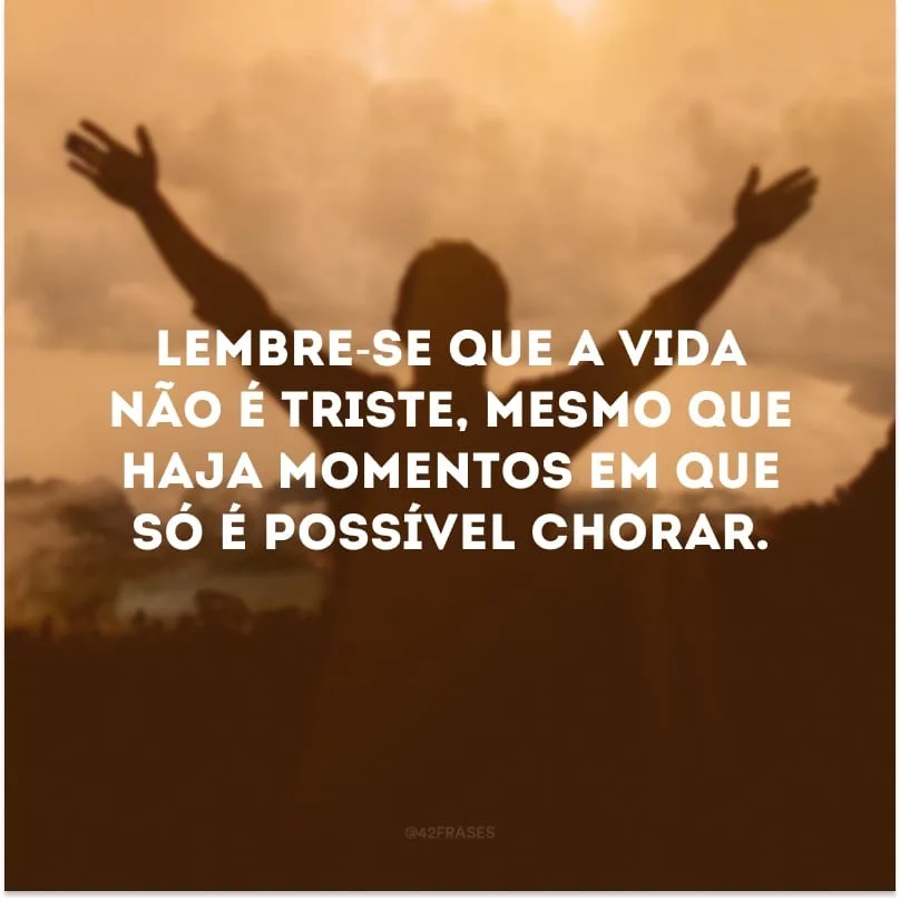 Lembre-se que a vida não é triste, mesmo que haja momentos em que só é possível chorar.