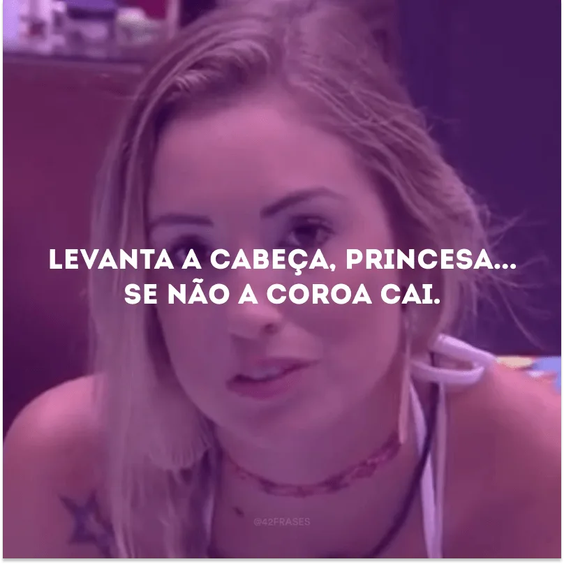 Levanta a cabeça, princesa... Se não a coroa cai.