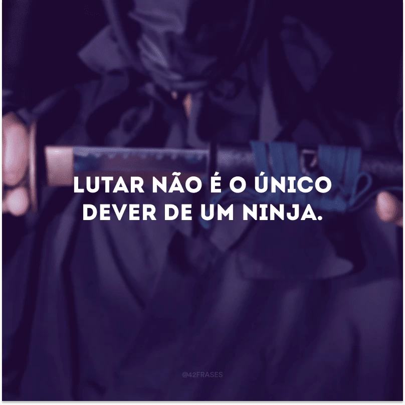 Lutar não é o único dever de um ninja. 