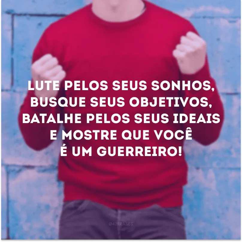 Lute pelos seus sonhos, busque seus objetivos, batalhe pelos seus ideais e mostre que você é um guerreiro!