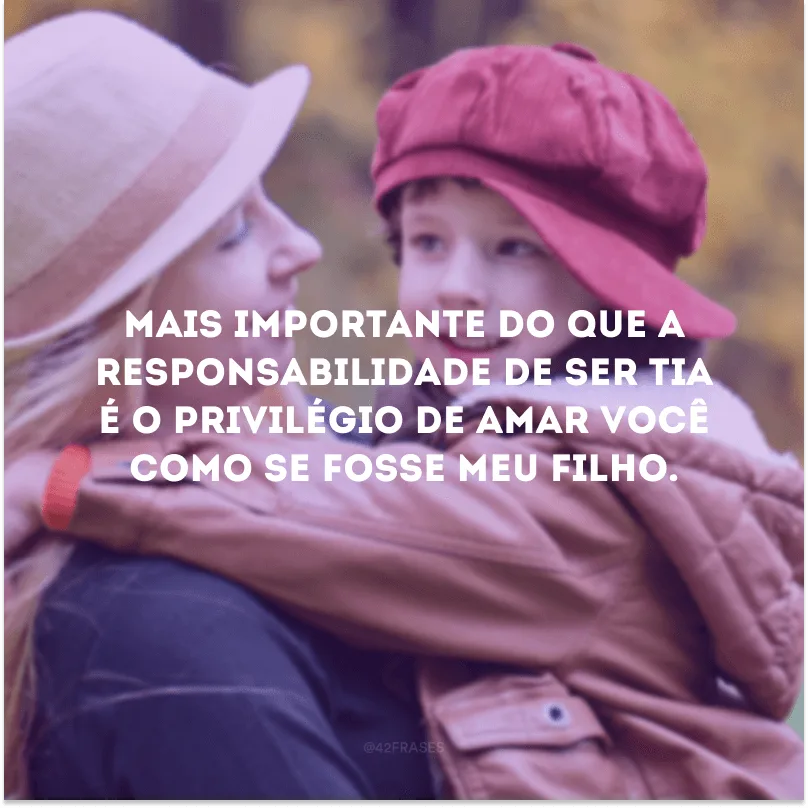 Mais importante do que a responsabilidade de ser tia é o privilégio de amar você como se fosse meu filho.
