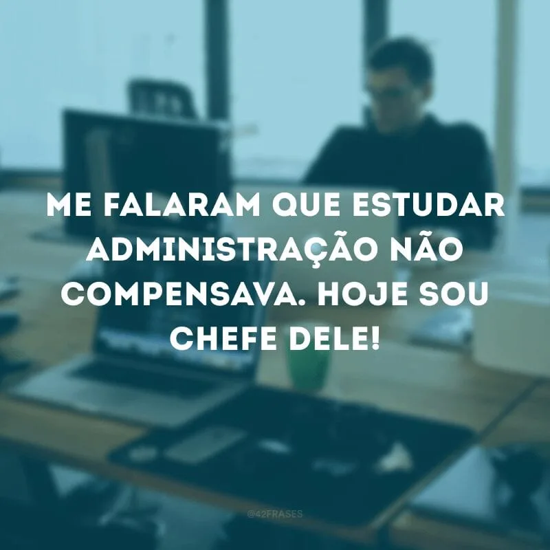 Me falaram que estudar Administração não compensava. Hoje sou chefe dele!