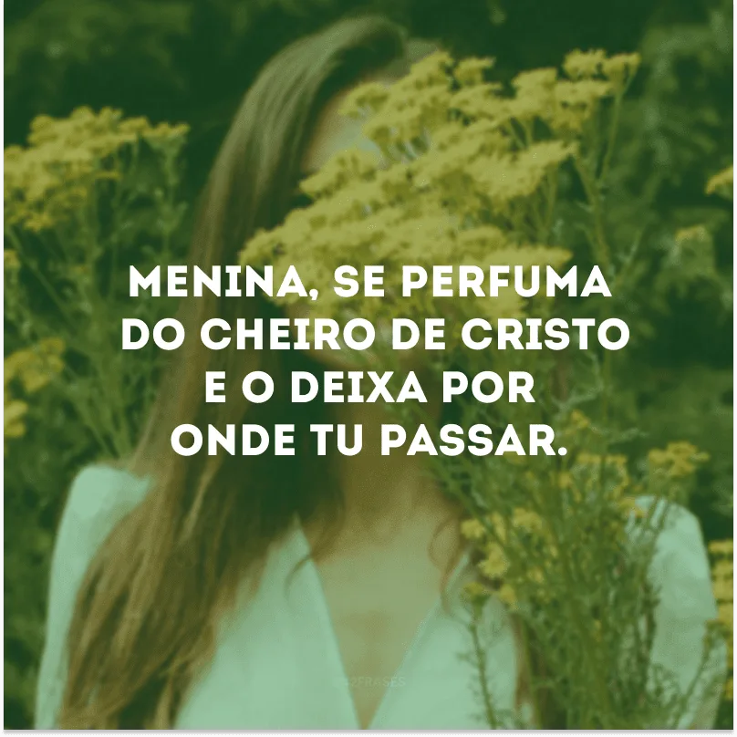 Menina, se perfuma do cheiro de Cristo e o deixa por onde tu passar.