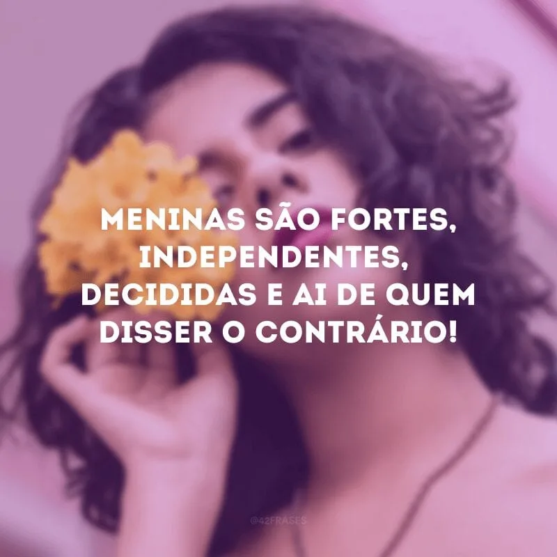 Meninas são fortes, independentes, decididas e ai de quem disser o contrário!