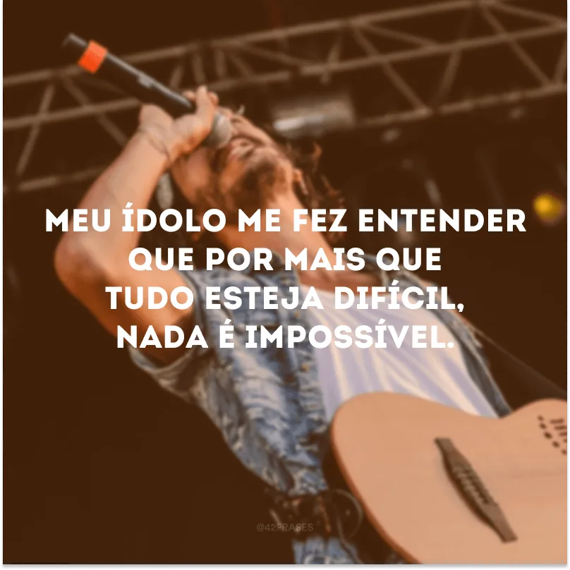 Meu ídolo me fez entender que por mais que tudo esteja difícil, nada é impossível.