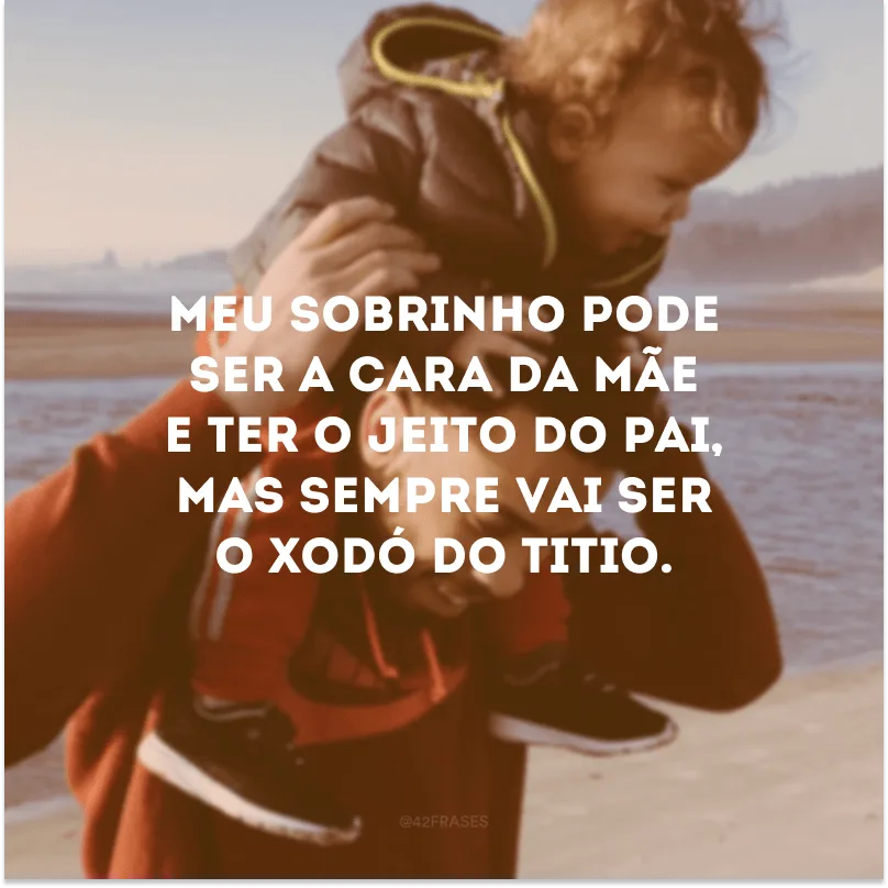 Meu sobrinho pode ser a cara da mãe e ter o jeito do pai, mas sempre vai ser o xodó do titio. 