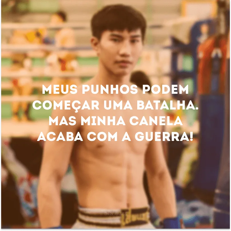 Meus punhos podem começar uma batalha. Mas minha canela acaba com a guerra!