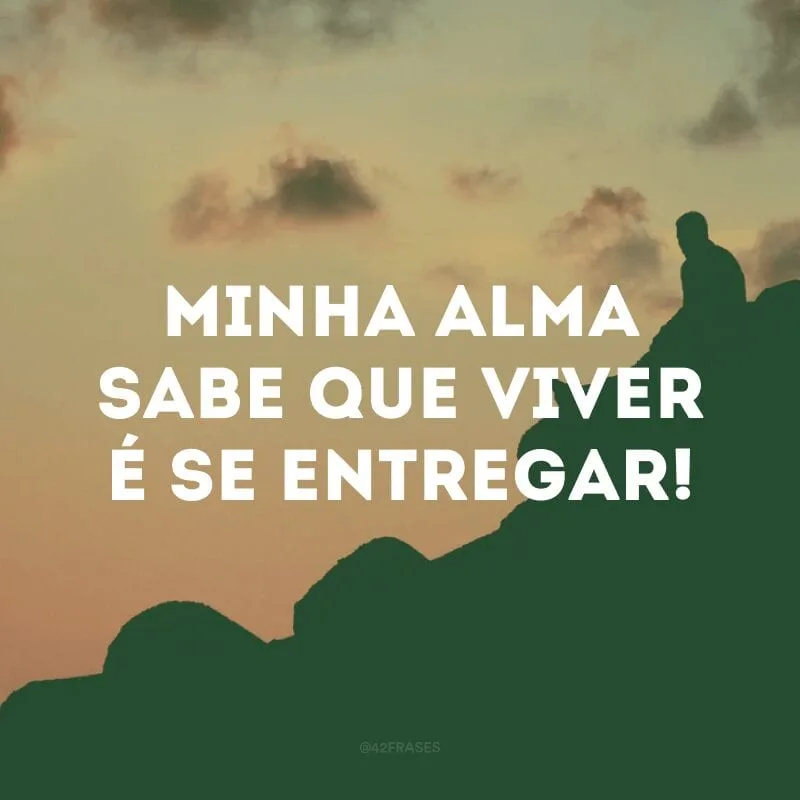 Minha alma sabe que viver é se entregar! 