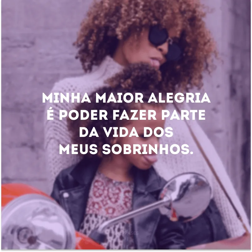 Minha maior alegria é poder fazer parte da vida dos meus sobrinhos.