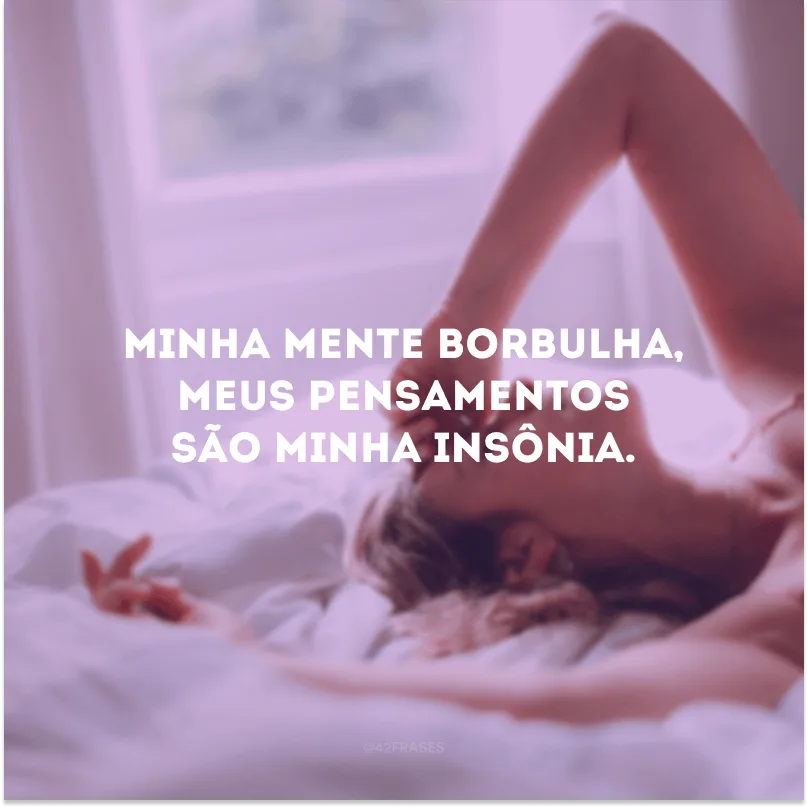 Minha mente borbulha, meus pensamentos são minha insônia. 