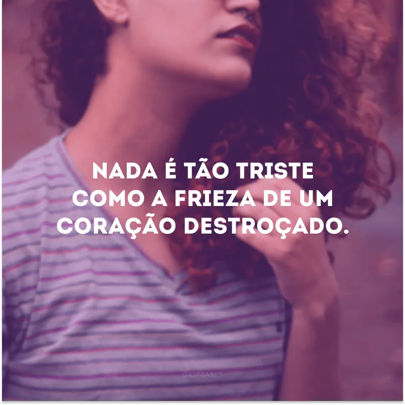 Nada é tão triste como a frieza de um coração destroçado.