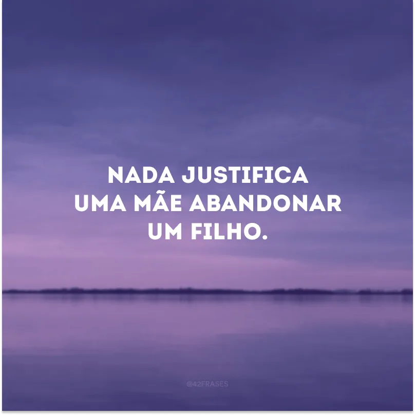 Nada justifica uma mãe abandonar um filho.