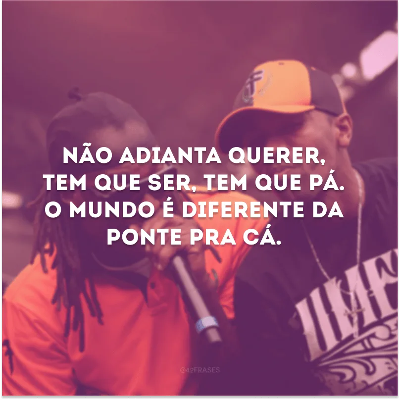 Não adianta querer, tem que ser, tem que pá. O mundo é diferente da ponte pra cá. 