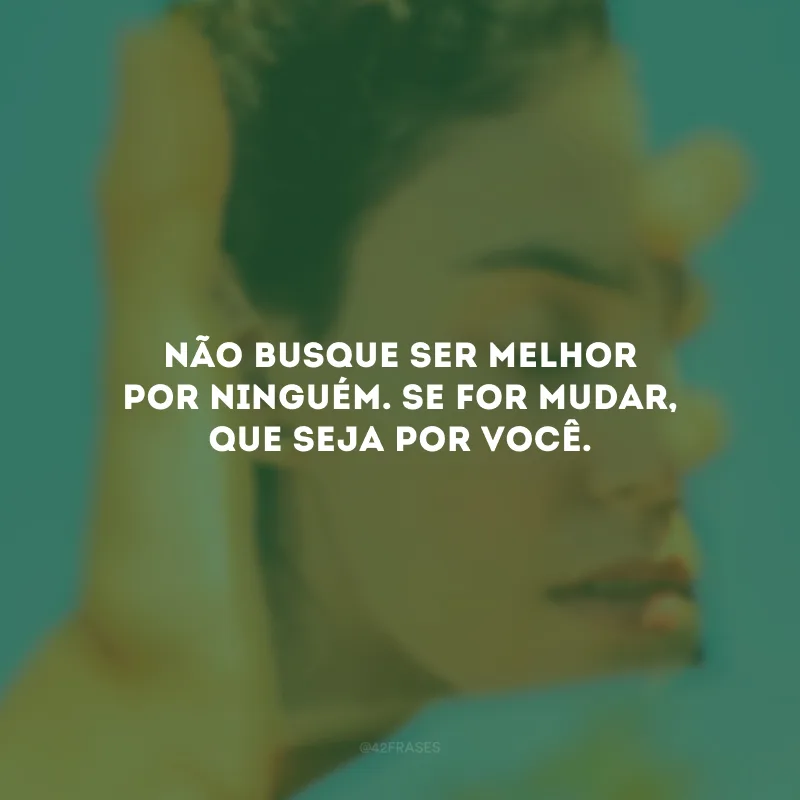 Não busque ser melhor por ninguém. Se for mudar, que seja por você.