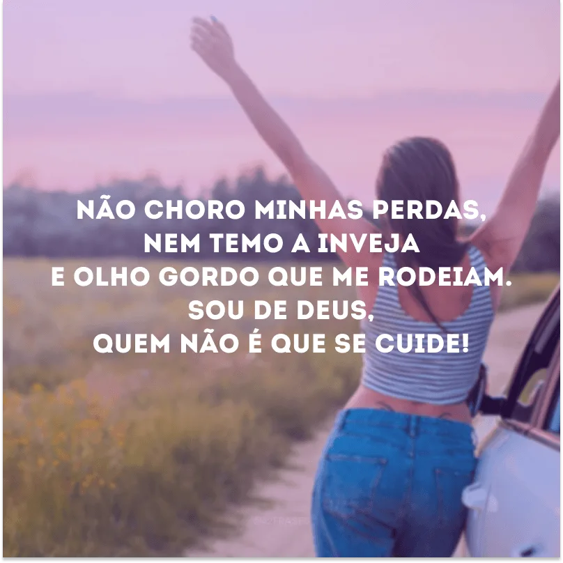 Não choro minhas perdas, nem temo a inveja e olho gordo que me rodeiam. Sou de Deus, quem não é que se cuide! 