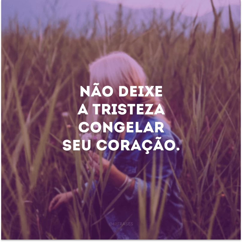 Não deixe a tristeza congelar seu coração.