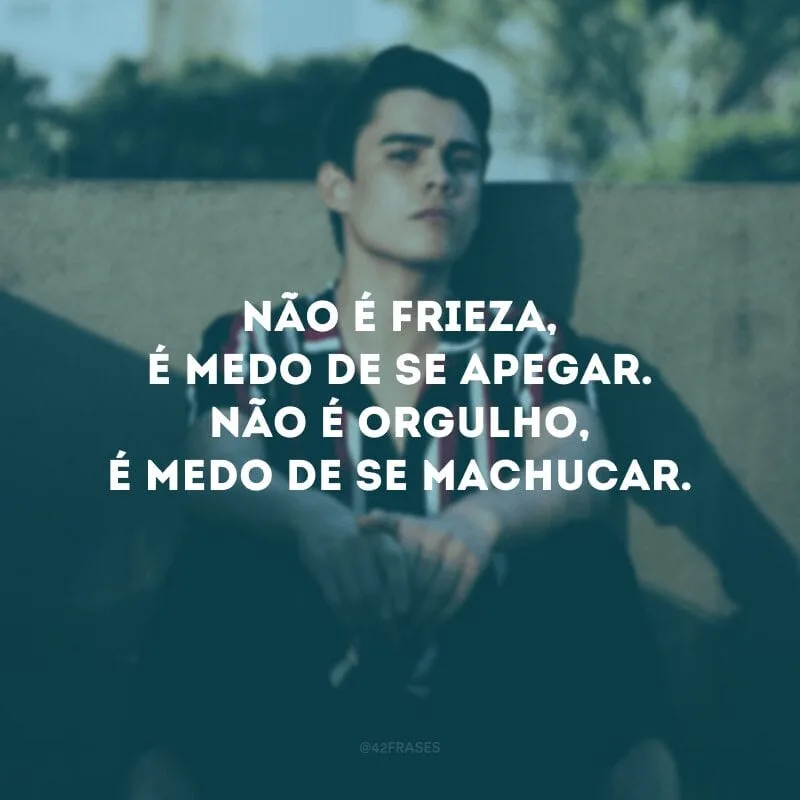 Não é frieza, é medo de se apegar. Não é orgulho, é medo de se machucar.