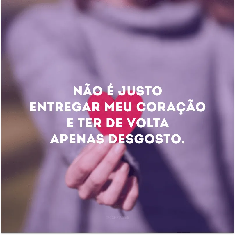 Não é justo te dar todo o meu coração e ter de volta apenas desgosto.