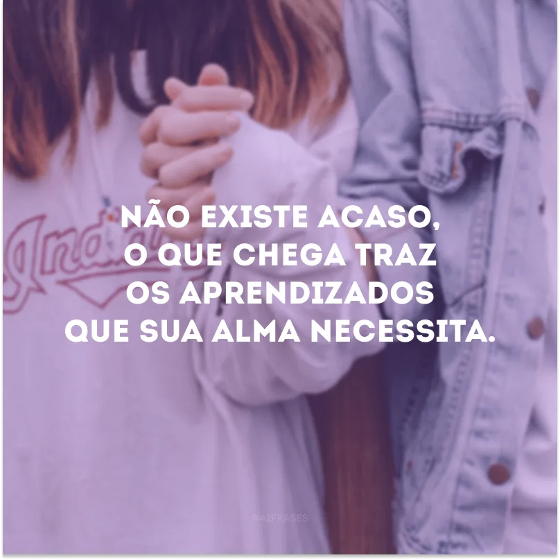 Não existe acaso, o que chega traz os aprendizados que sua alma necessita.
