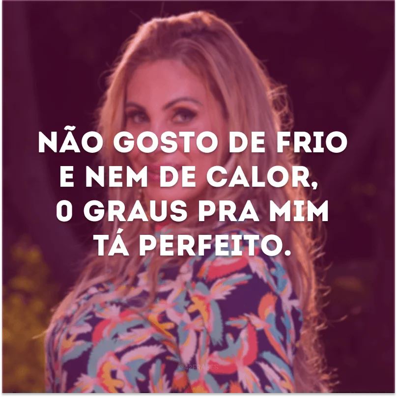 Não gosto de frio e nem de calor, 0 graus pra mim tá perfeito.