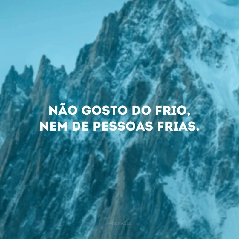 Não gosto do frio, nem de pessoas frias.